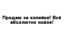 Продам за копейки! Всё абсолютно новое! 